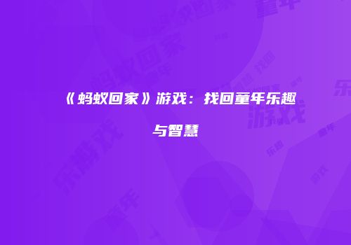 《蚂蚁回家》游戏：找回童年乐趣与智慧