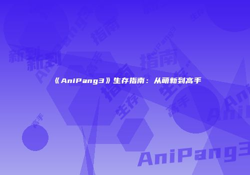 《AniPang3》生存指南：从萌新到高手