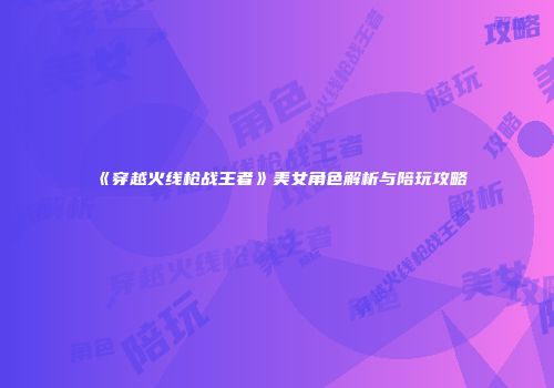 《穿越火线枪战王者》美女角色解析与陪玩攻略