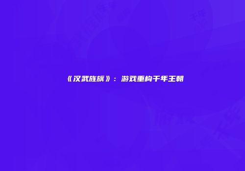 《汉武旌旗》：游戏重构千年王朝
