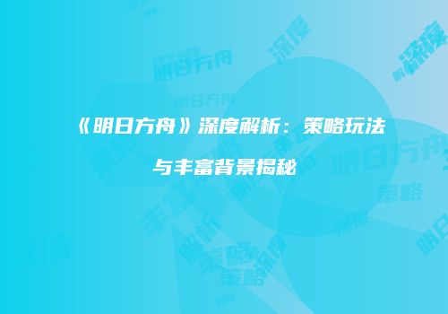 《明日方舟》深度解析：策略玩法与丰富背景揭秘