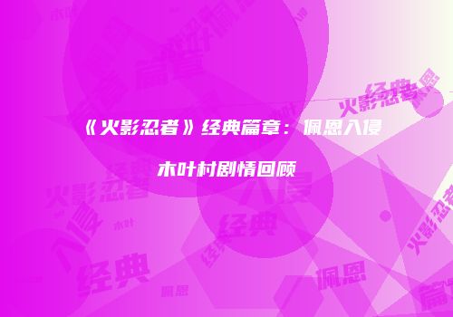 《火影忍者》经典篇章：佩恩入侵木叶村剧情回顾