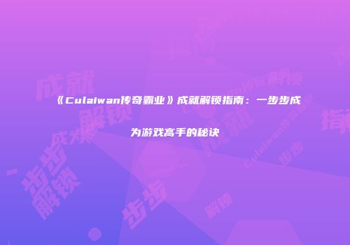 《Culaiwan传奇霸业》成就解锁指南：一步步成为游戏高手的秘诀