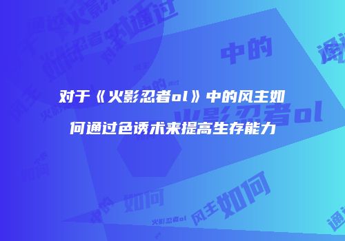 对于《火影忍者ol》中的风主如何通过色诱术来提高生存能力