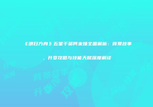 《明日方舟》五星干员阿米娅全面解析：背景故事、升变攻略与技能天赋深度解读