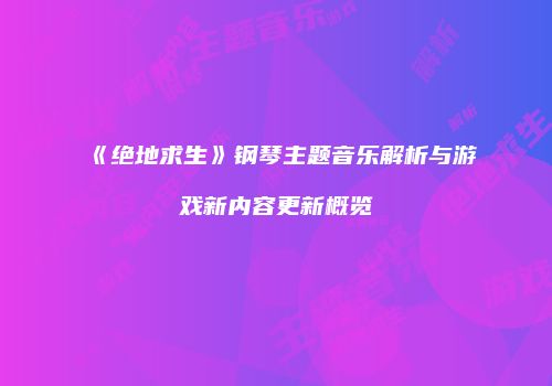 《绝地求生》钢琴主题音乐解析与游戏新内容更新概览
