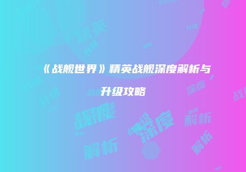 《战舰世界》精英战舰深度解析与升级攻略