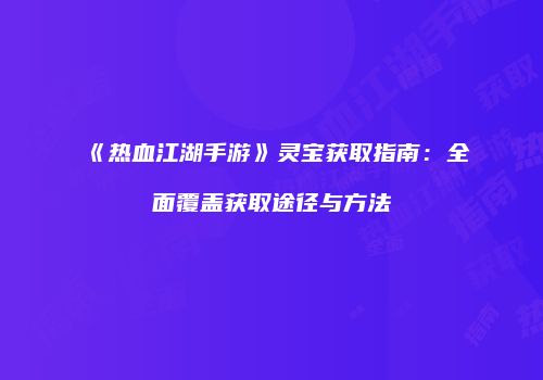 《热血江湖手游》灵宝获取指南：全面覆盖获取途径与方法