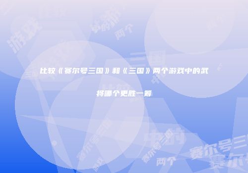 比较《赛尔号三国》和《三国》两个游戏中的武将哪个更胜一筹