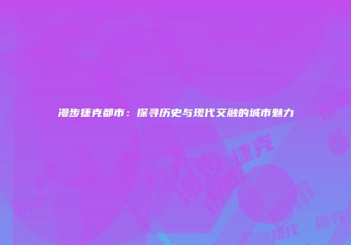 漫步捷克都市：探寻历史与现代交融的城市魅力