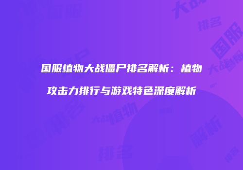 国服植物大战僵尸排名解析：植物攻击力排行与游戏特色深度解析