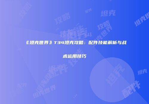 《坦克世界》T34坦克攻略：配件技能解析与战术运用技巧
