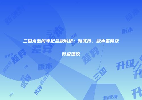 三国杀五周年纪念版解析：新武将、版本差异及升级建议