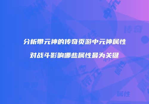 分析带元神的传奇页游中元神属性对战斗影响哪些属性最为关键