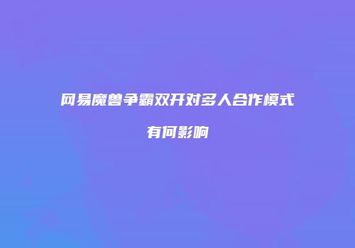 网易魔兽争霸双开对多人合作模式有何影响