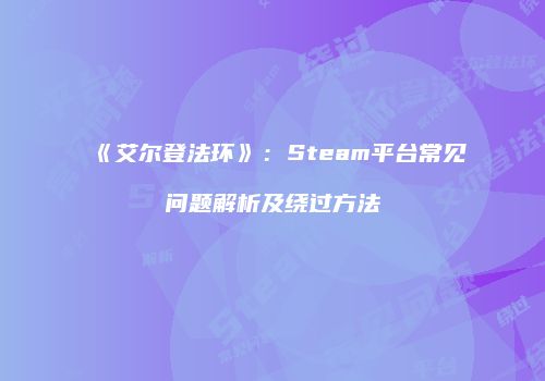 《艾尔登法环》：Steam平台常见问题解析及绕过方法