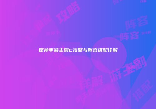 原神手游主副C攻略与阵容搭配详解