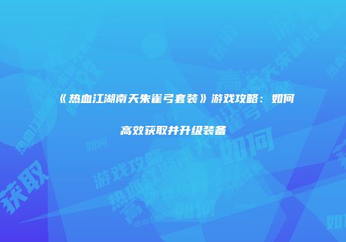 《热血江湖南天朱雀弓套装》游戏攻略：如何高效获取并升级装备