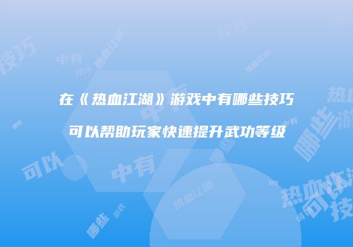在《热血江湖》游戏中有哪些技巧可以帮助玩家快速提升武功等级
