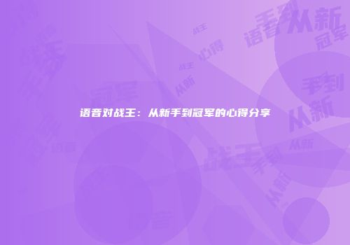语音对战王：从新手到冠军的心得分享
