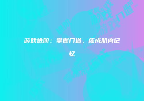 游戏进阶：掌握门道，练成肌肉记忆