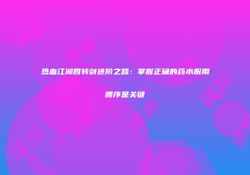 热血江湖四转剑进阶之路：掌握正确的药水服用顺序是关键