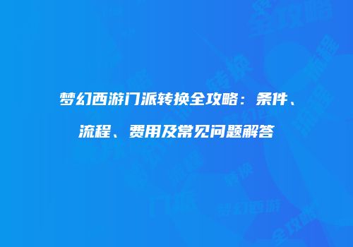 梦幻西游门派转换全攻略：条件、流程、费用及常见问题解答