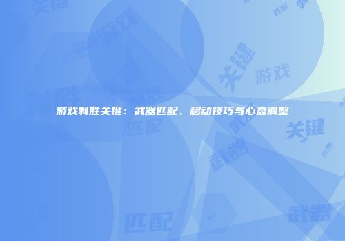 游戏制胜关键：武器匹配、移动技巧与心态调整