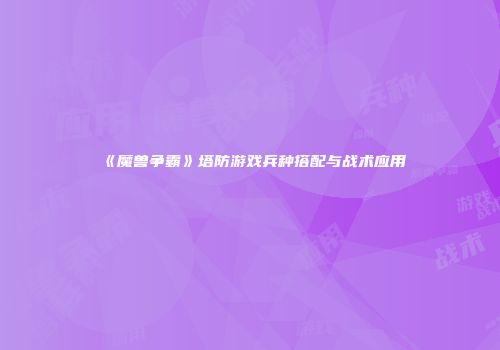 《魔兽争霸》塔防游戏兵种搭配与战术应用