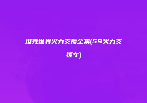 坦克世界火力支援全集(59火力支援车)