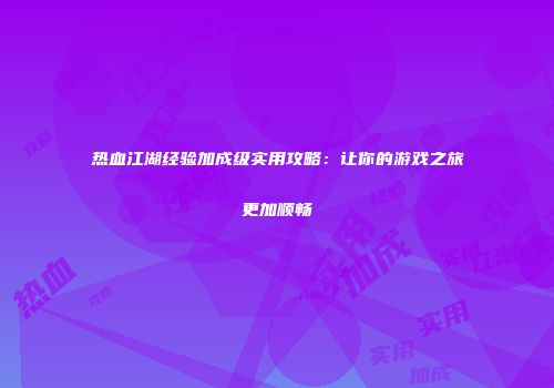 热血江湖经验加成级实用攻略:让你的游戏之旅更加顺畅