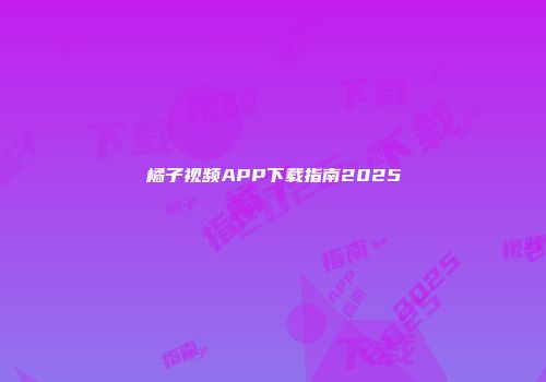 橘子视频APP下载指南2025