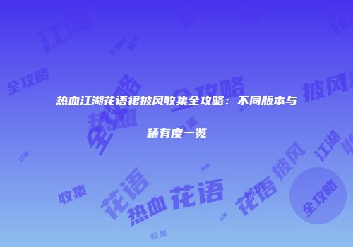 热血江湖花语裙披风收集全攻略:不同版本与稀有度一览