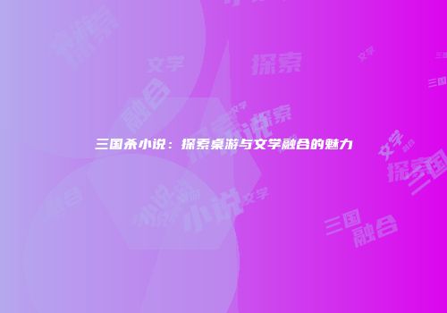 三国杀小说：探索桌游与文学融合的魅力