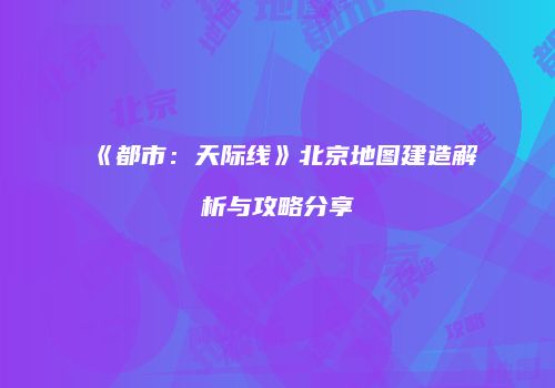 《都市：天际线》北京地图建造解析与攻略分享