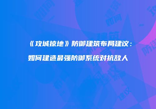 《攻城掠地》防御建筑布局建议：如何建造最强防御系统对抗敌人