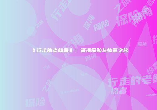 《行走的老鲸鱼》：深海探险与惊喜之旅