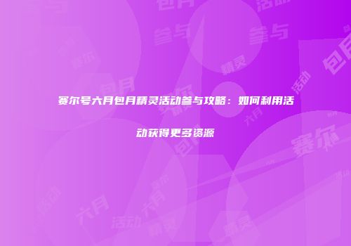 赛尔号六月包月精灵活动参与攻略：如何利用活动获得更多资源