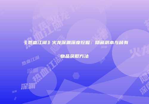 《热血江湖》火龙深渊深度挖掘：隐藏副本与稀有物品获取方法