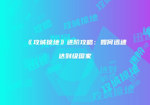 《攻城掠地》进阶攻略：如何迅速达到级国家