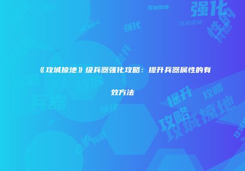 《攻城掠地》级兵器强化攻略：提升兵器属性的有效方法