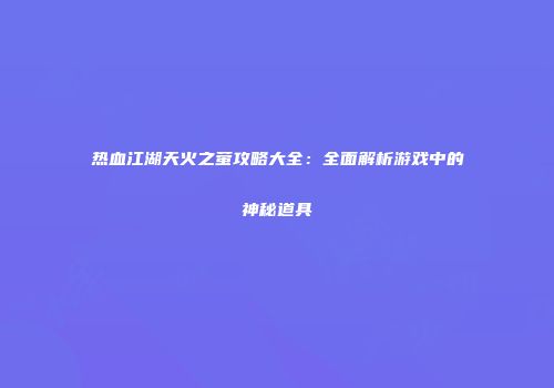 热血江湖天火之萤攻略大全：全面解析游戏中的神秘道具