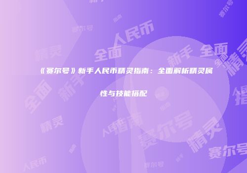 《赛尔号》新手人民币精灵指南：全面解析精灵属性与技能搭配