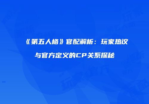 《第五人格》官配解析：玩家热议与官方定义的CP关系探秘
