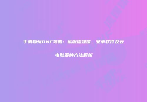 手机畅玩DNF攻略：远程流媒体、安卓软件及云电脑多种方法解析
