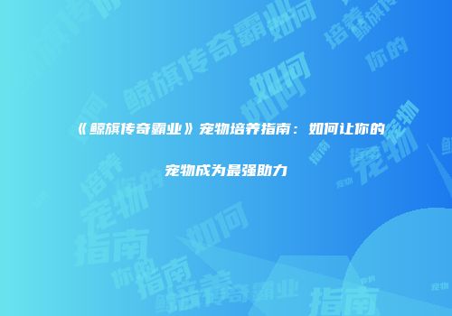 《鲸旗传奇霸业》宠物培养指南:如何让你的宠物成为最强助力