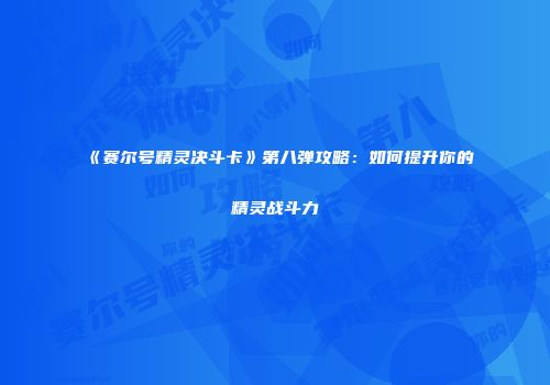 《赛尔号精灵决斗卡》第八弹攻略：如何提升你的精灵战斗力