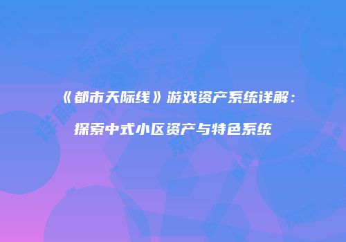 《都市天际线》游戏资产系统详解：探索中式小区资产与特色系统