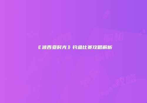 《波西亚时光》钓鱼比赛攻略解析