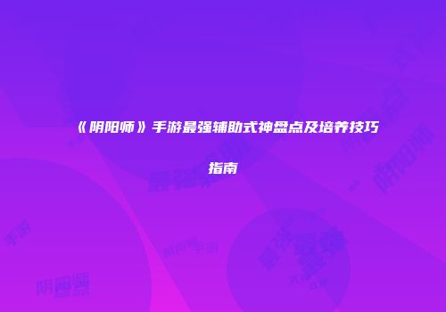 《阴阳师》手游最强辅助式神盘点及培养技巧指南